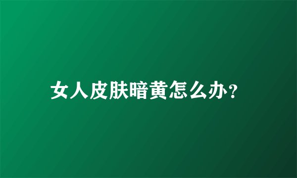 女人皮肤暗黄怎么办?