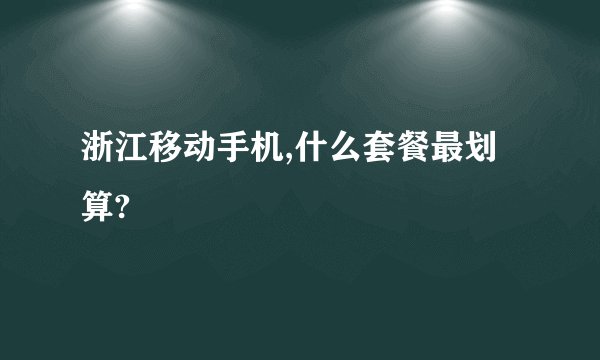 浙江移动手机,什么套餐最划算?