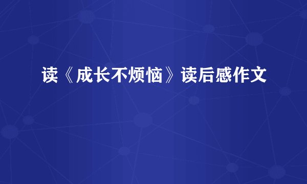 读《成长不烦恼》读后感作文