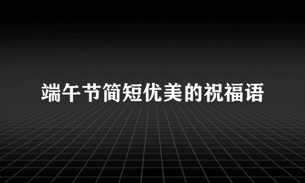 端午节简短优美的祝福语