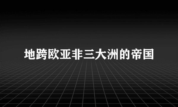 地跨欧亚非三大洲的帝国