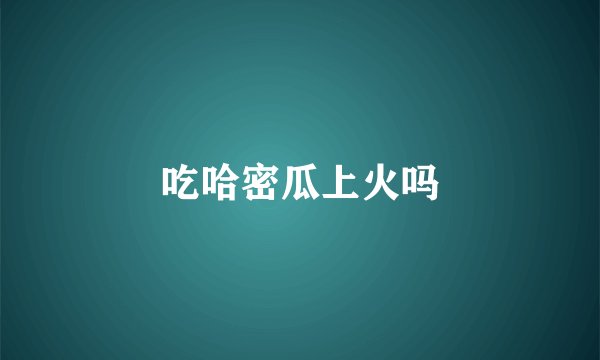 吃哈密瓜上火吗