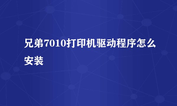 兄弟7010打印机驱动程序怎么安装