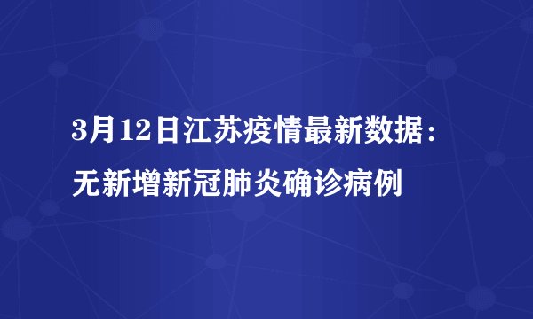 3月12日江苏疫情最新数据：无新增新冠肺炎确诊病例