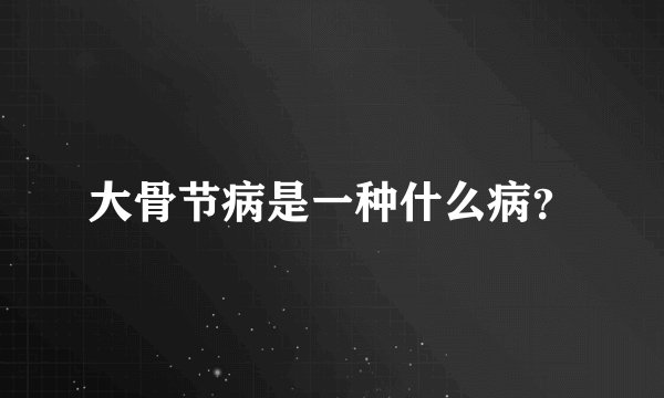大骨节病是一种什么病？