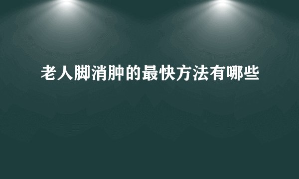 老人脚消肿的最快方法有哪些