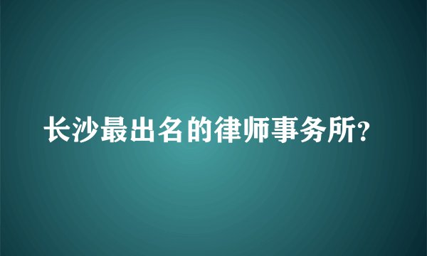 长沙最出名的律师事务所？