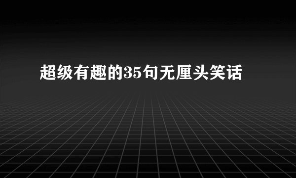 超级有趣的35句无厘头笑话