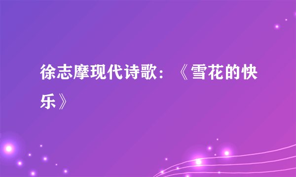 徐志摩现代诗歌：《雪花的快乐》