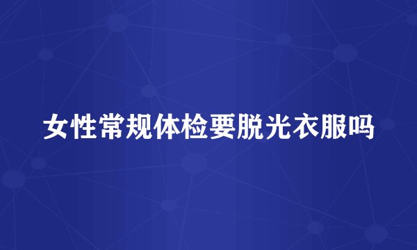 女性常规体检要脱光衣服吗
