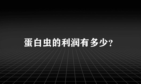 蛋白虫的利润有多少？