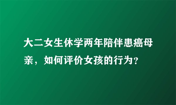 大二女生休学两年陪伴患癌母亲,如何评价女孩的行为?