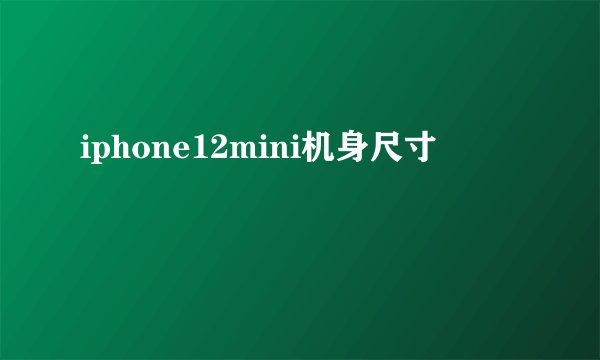 iphone12mini机身尺寸