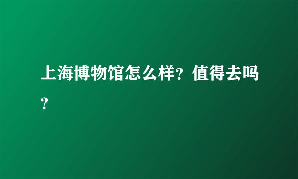 上海博物馆怎么样？值得去吗？