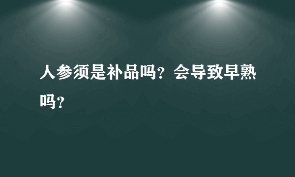 人参须是补品吗？会导致早熟吗？