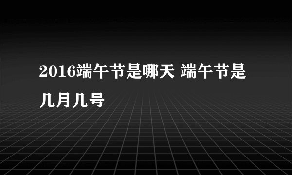 2016端午节是哪天 端午节是几月几号