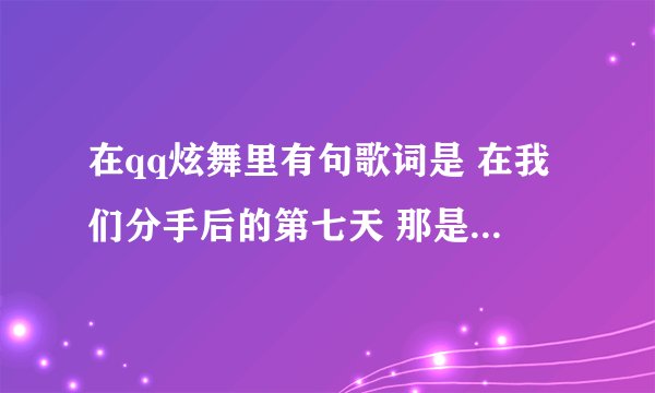 在qq炫舞里有句歌词是 在我们分手后的第七天 那是什么歌?