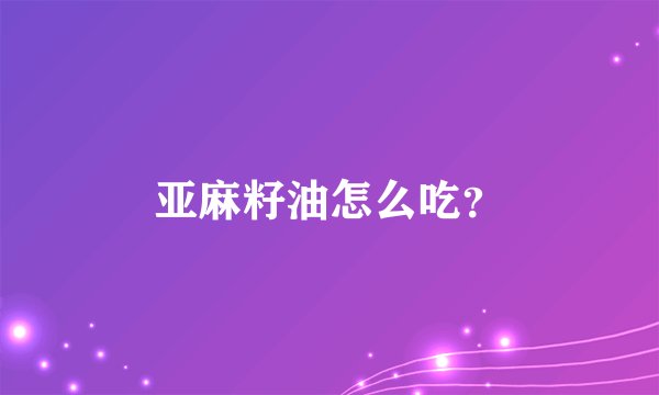 亚麻籽油怎么吃？