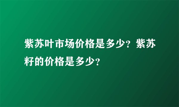 紫苏叶市场价格是多少？紫苏籽的价格是多少？