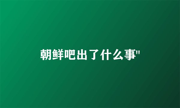 朝鲜吧出了什么事