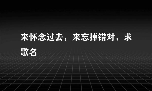 来怀念过去，来忘掉错对，求歌名