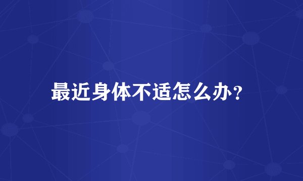 最近身体不适怎么办？