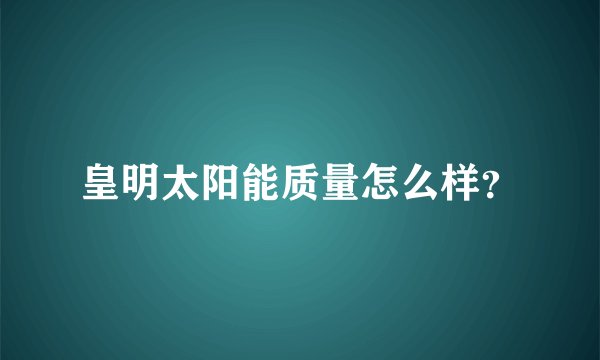 皇明太阳能质量怎么样？