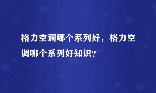 格力空调哪个系列好，格力空调哪个系列好知识？