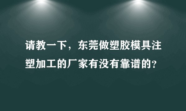 请教一下，东莞做塑胶模具注塑加工的厂家有没有靠谱的？