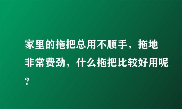 家里的拖把总用不顺手，拖地非常费劲，什么拖把比较好用呢？