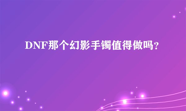 DNF那个幻影手镯值得做吗？