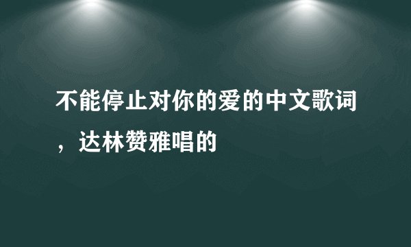 不能停止对你的爱的中文歌词,达林赞雅唱的