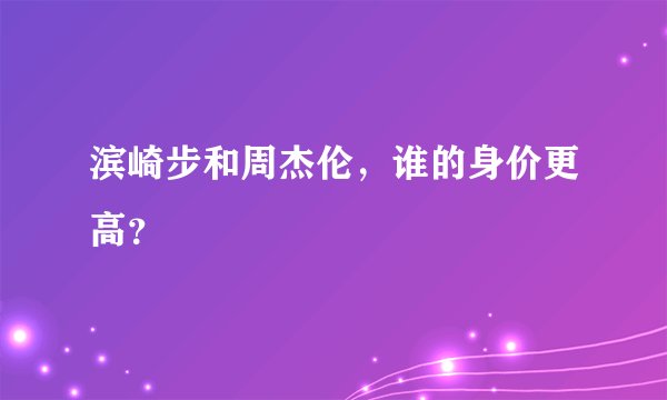 滨崎步和周杰伦，谁的身价更高？