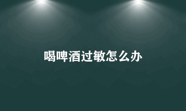 喝啤酒过敏怎么办