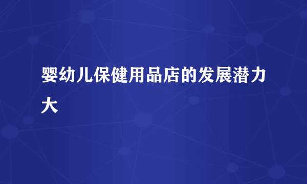 婴幼儿保健用品店的发展潜力大