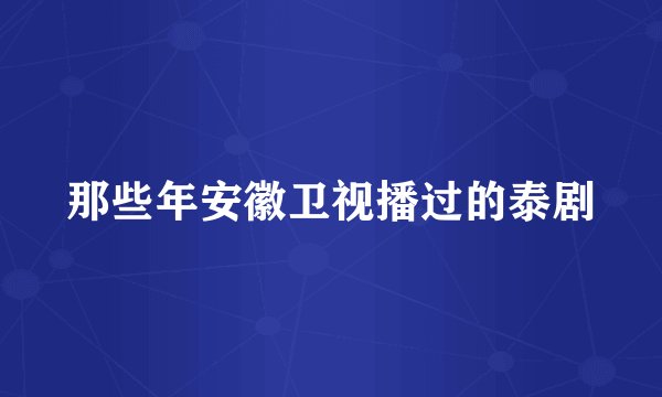 那些年安徽卫视播过的泰剧