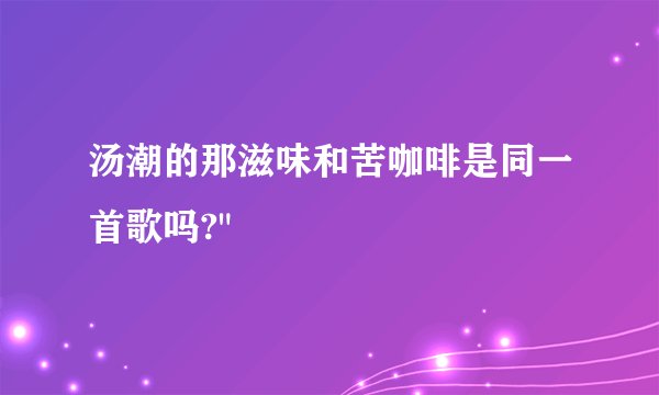 汤潮的那滋味和苦咖啡是同一首歌吗?