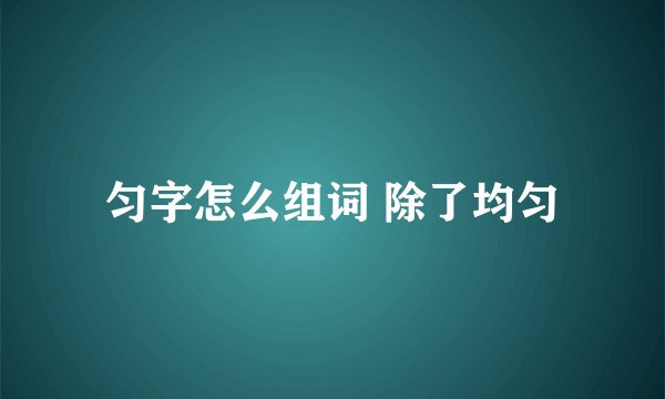 匀字怎么组词 除了均匀