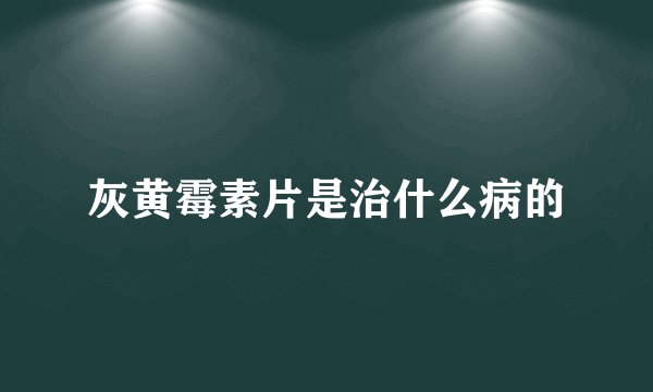 灰黄霉素片是治什么病的