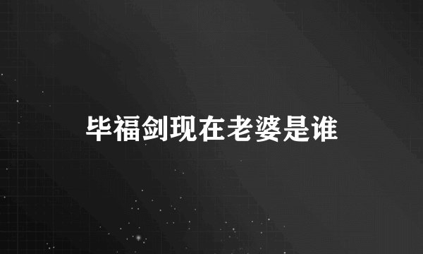 毕福剑现在老婆是谁