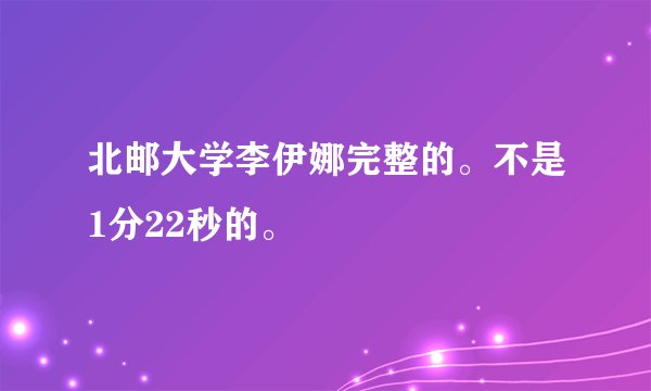 北邮大学李伊娜完整的。不是1分22秒的。