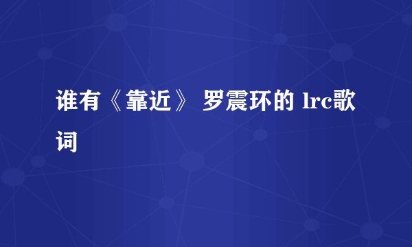 谁有《靠近》 罗震环的 lrc歌词