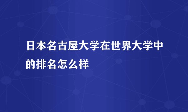 日本名古屋大学在世界大学中的排名怎么样