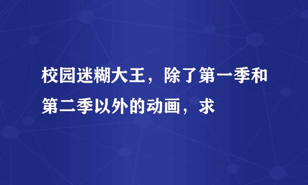 校园迷糊大王，除了第一季和第二季以外的动画，求