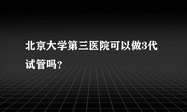 北京大学第三医院可以做3代试管吗？