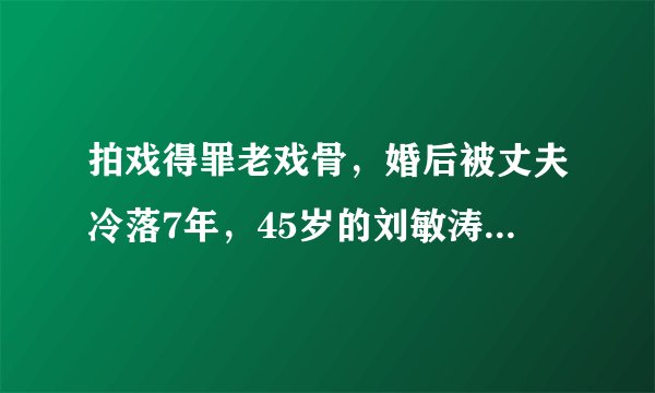 拍戏得罪老戏骨,婚后被丈夫冷落7年,45岁的刘敏涛到底有多难?