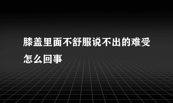 膝盖里面不舒服说不出的难受怎么回事