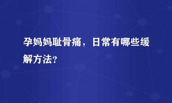 孕妈妈耻骨痛，日常有哪些缓解方法？