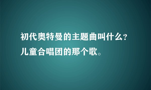 初代奥特曼的主题曲叫什么？儿童合唱团的那个歌。