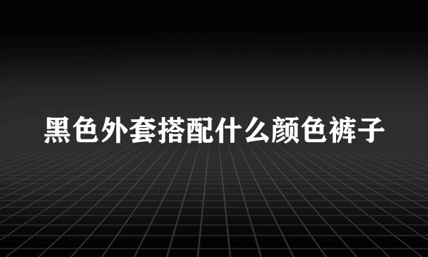 黑色外套搭配什么颜色裤子
